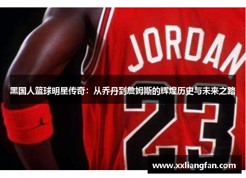 黑国人篮球明星传奇：从乔丹到詹姆斯的辉煌历史与未来之路